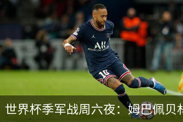 世界杯季军战周六夜：姆巴佩贝林厄姆领衔，法英两大豪门的慰藉之战