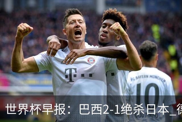 世界杯早报：巴西2-1绝杀日本 德国点球大战遭巴拉圭淘汰