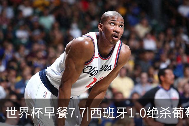 世界杯早餐7.7|西班牙1-0绝杀葡萄牙 中国男篮世预赛大胜中国台北