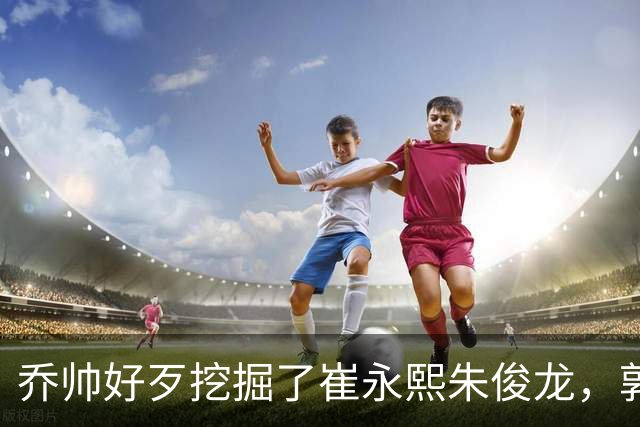 乔帅好歹挖掘了崔永熙朱俊龙，郭士强扬言为世界杯培养人才，到底培养了谁？