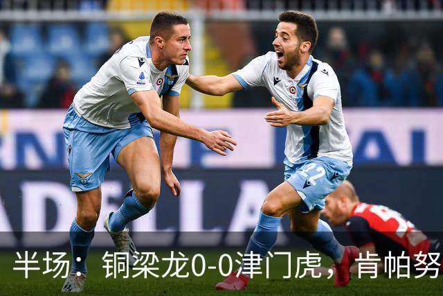 半场：铜梁龙0-0津门虎，肯帕努造险，巴顿染黄