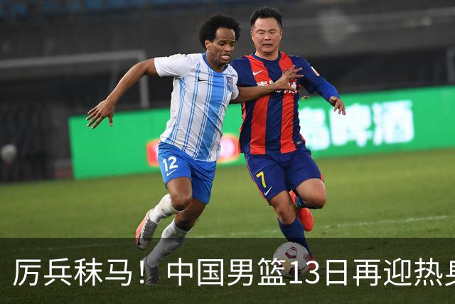 厉兵秣马！中国男篮13日再迎热身赛，冲刺世预赛第四窗口期比赛