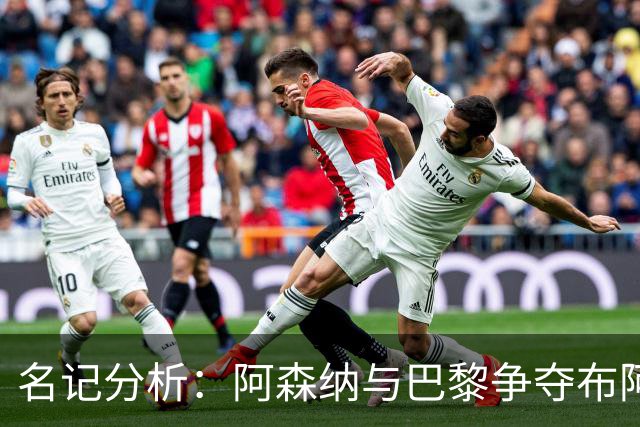 名记分析：阿森纳与巴黎争夺布阿迪，佐利斯加盟枪手前景乐观！