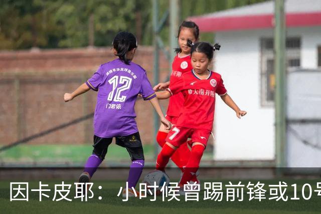 因卡皮耶：小时候曾踢前锋或10号位 想要卫冕英超须付出更多努力