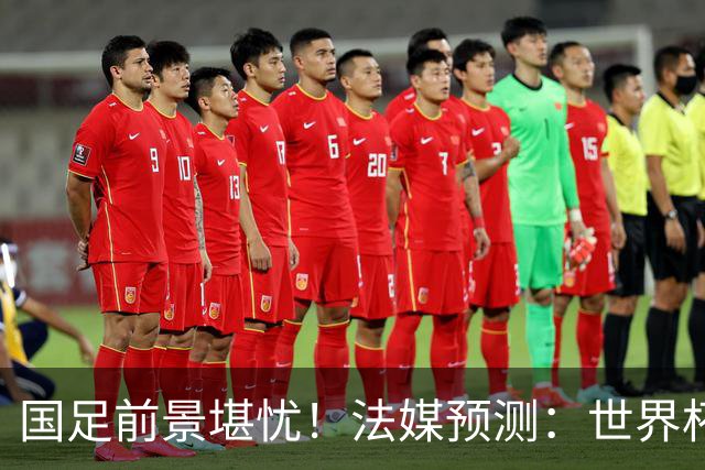 国足前景堪忧！法媒预测：世界杯扩军至64队，亚足联12名额国足依然无缘