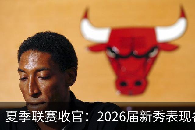 夏季联赛收官：2026届新秀表现各异，角色定位初现端倪