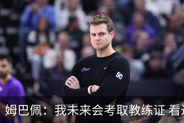 姆巴佩：我未来会考取教练证 看过太多伟大球员退役后成普通教练