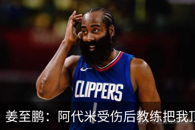 姜至鹏：阿代米受伤后教练把我顶到前卫位置 我很好地完成了任务
