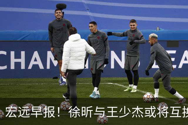宏远早报！徐昕与王少杰或将互换，朱芳雨做出重大决定，张文逸即将续约
