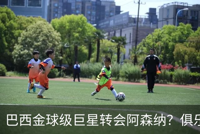巴西金球级巨星转会阿森纳？俱乐部足球的“军工复合体”重新启动