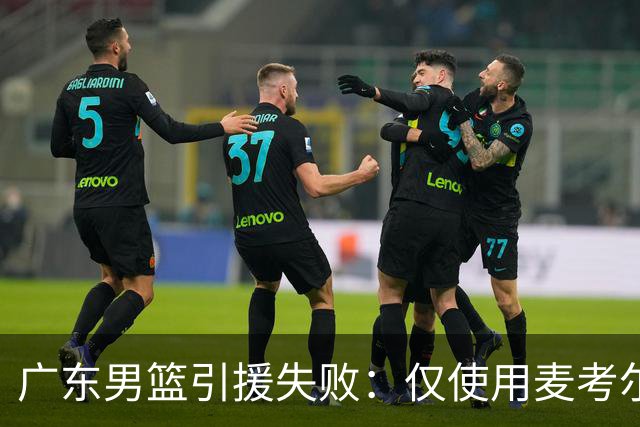 广东男篮引援失败：仅使用麦考尔一季就放弃 后者重签广州男篮