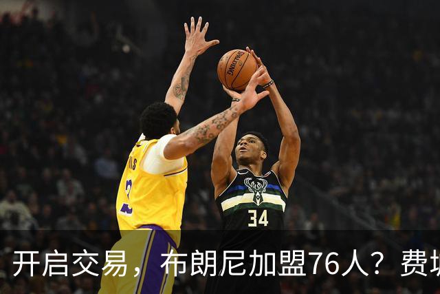 开启交易，布朗尼加盟76人？费城计划曝光，湖人官宣，詹姆斯支持
