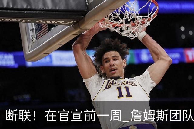 断联！在官宣前一周 詹姆斯团队与湖人间没有进行线上或线下面谈