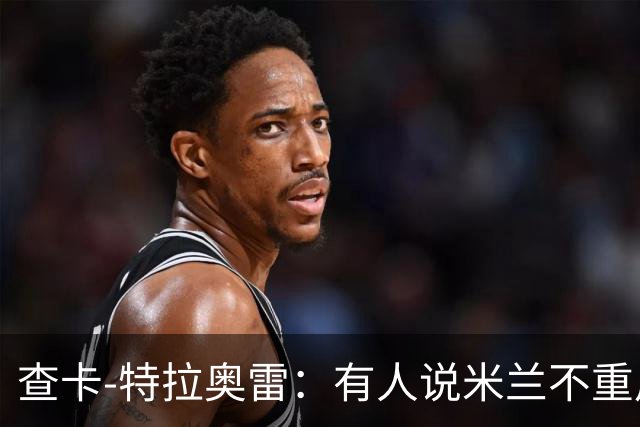 查卡-特拉奥雷：有人说米兰不重用年轻人？这我可不赞同