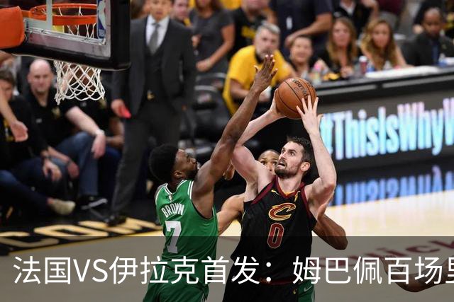 法国VS伊拉克首发：姆巴佩百场里程碑 奥利塞配登贝莱