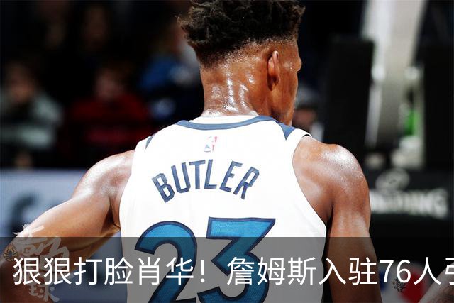 狠狠打脸肖华！詹姆斯入驻76人引爆6大连锁蝴蝶效应，最后一个堪称史诗级历史时刻