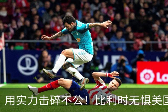 用实力击碎不公！比利时无惧美国盘外招 彰显老牌劲旅底蕴