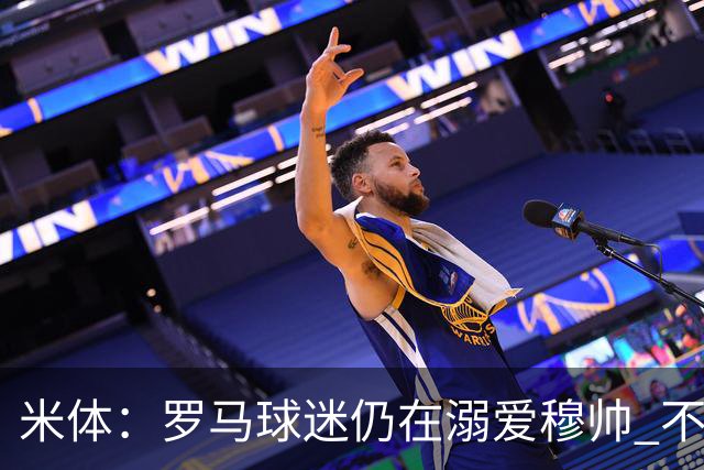 米体：罗马球迷仍在溺爱穆帅 不顾一切的支持他