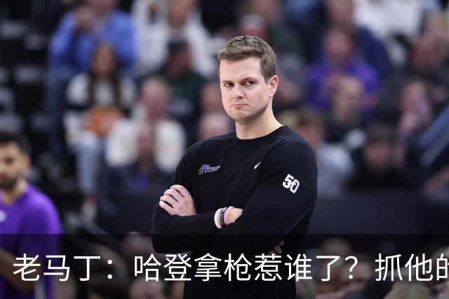 老马丁：哈登拿枪惹谁了？抓他的警察只为出风头 该直接开除