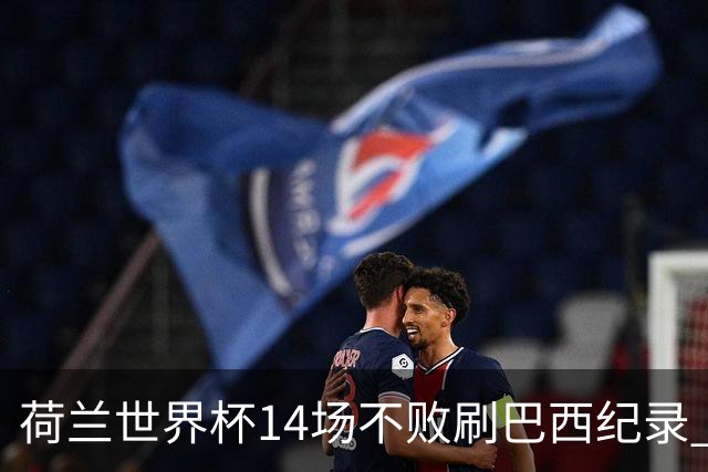 荷兰世界杯14场不败刷巴西纪录 小组赛35战2负从未出局