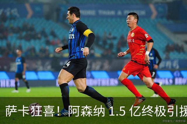 萨卡狂喜！阿森纳 1.5 亿终极引援，完美替代头号射手
