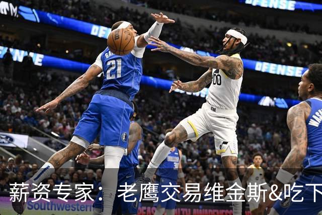 薪资专家：老鹰交易维金斯&吃下其合同的次轮&特例来自肯纳德交易
