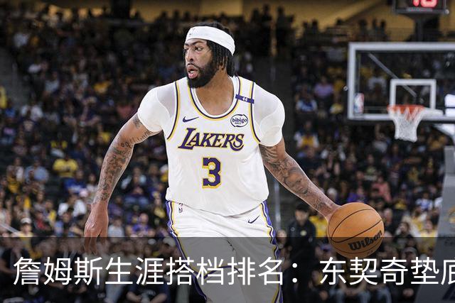 詹姆斯生涯搭档排名：东契奇垫底，韦德仅排第二，榜首成意难平
