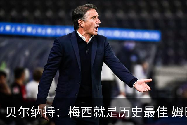 贝尔纳特：梅西就是历史最佳 姆巴佩能改变比赛但也许有点自我
