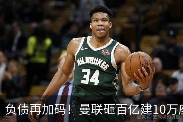 负债再加码！曼联砸百亿建10万座超级球场，只为持续补强一线队