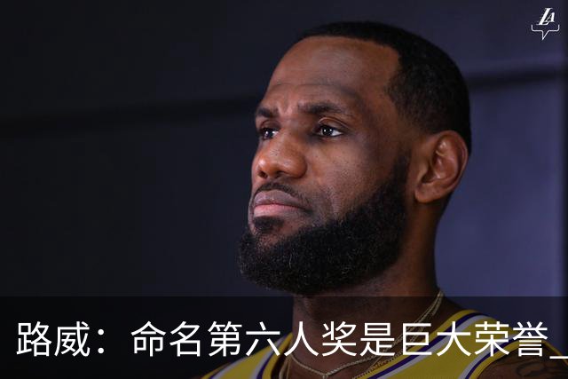 路威：命名第六人奖是巨大荣誉 改变替补命运