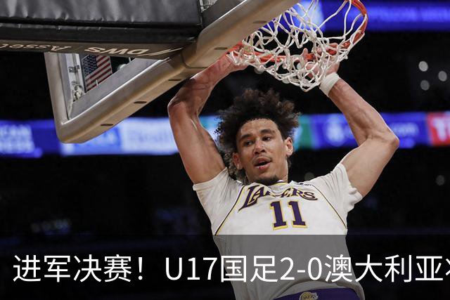 进军决赛！U17国足2-0澳大利亚将战日本 帅惟浩破门谢晋建功