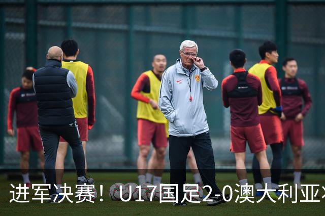 进军决赛！U17国足2-0澳大利亚将战日本 帅惟浩破门谢晋建功