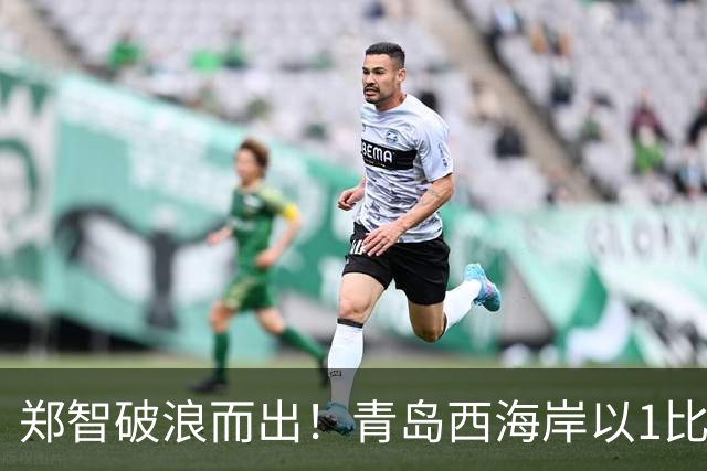 郑智破浪而出！青岛西海岸以1比0击败辽宁铁人，国足名宿复出回击质疑声