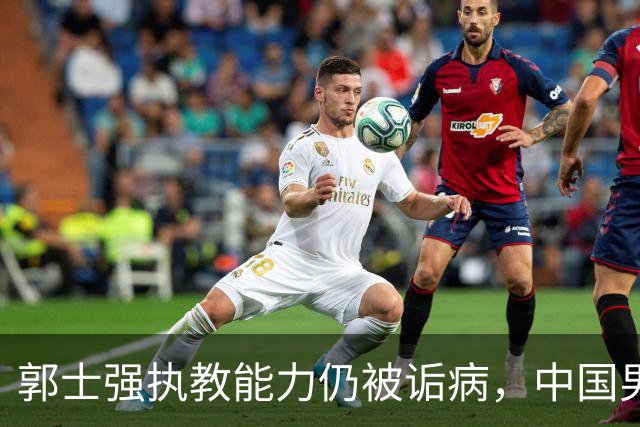 郭士强执教能力仍被诟病，中国男篮到底需要什么样的主教练？