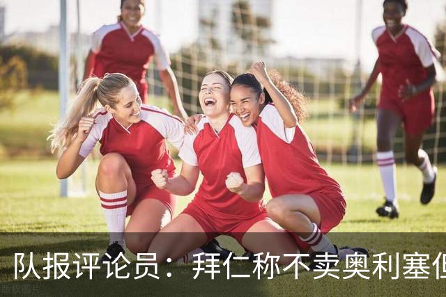队报评论员：拜仁称不卖奥利塞但球员都有价格，巴黎有财力签他