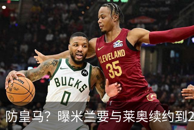 防皇马？曝米兰要与莱奥续约到2027 违约金升到2亿