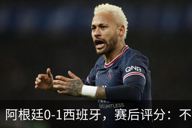 阿根廷0-1西班牙，赛后评分：不是费兰第一，阿根廷23号第一