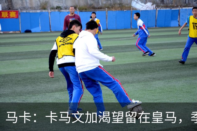 马卡：卡马文加渴望留在皇马，季前备战将成为对他的严峻考验