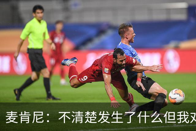麦肯尼：不清楚发生了什么但我对尤文有信心，目前我专注于世界杯