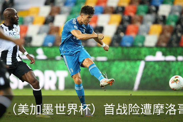 （美加墨世界杯）首战险遭摩洛哥“绝杀” “五星巴西”显颓势？