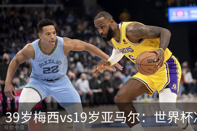 39岁梅西vs19岁亚马尔：世界杯决赛跨越20年的对决，19岁数据却输了