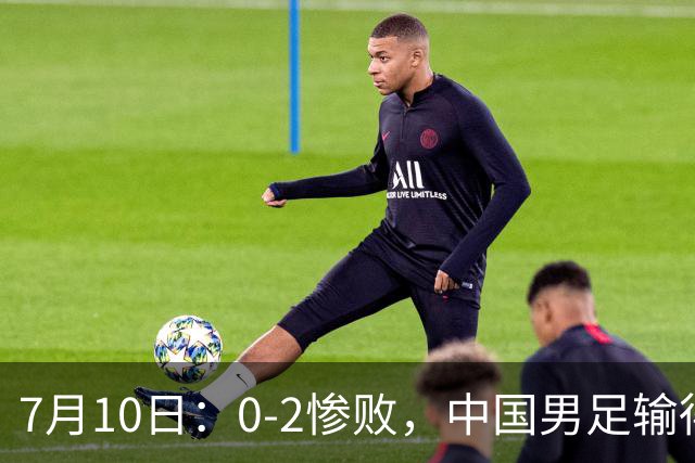 7月10日：0-2惨败，中国男足输得毫无生气，这样下去世界杯没希望