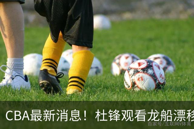 CBA最新消息！杜锋观看龙船漂移，方硕还想再打两年，徐昕林葳拒绝北卡招募